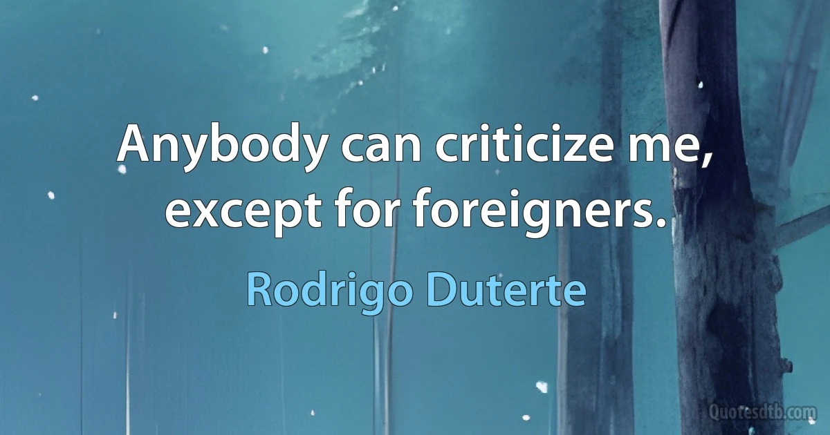 Anybody can criticize me, except for foreigners. (Rodrigo Duterte)