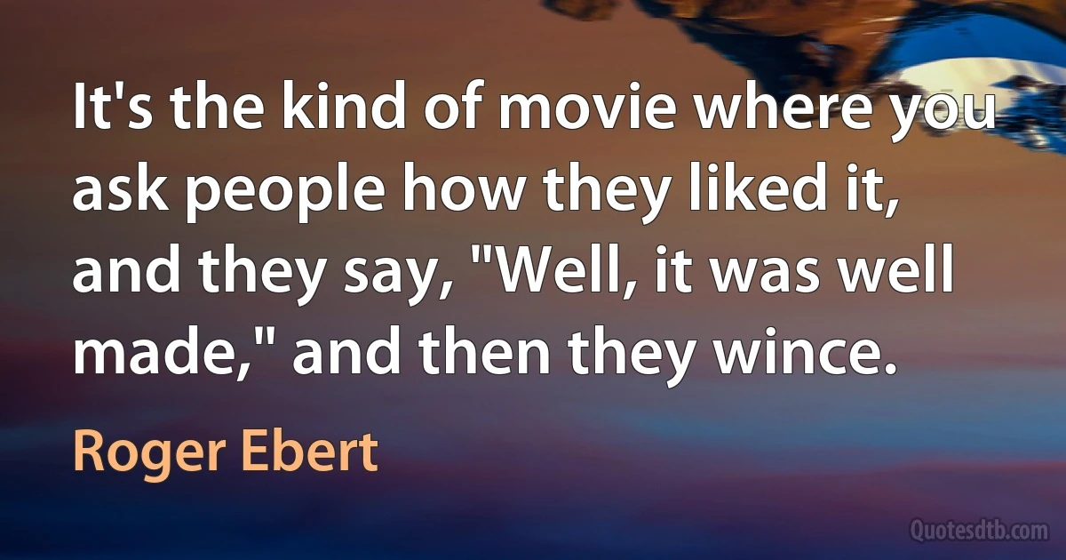 It's the kind of movie where you ask people how they liked it, and they say, "Well, it was well made," and then they wince. (Roger Ebert)