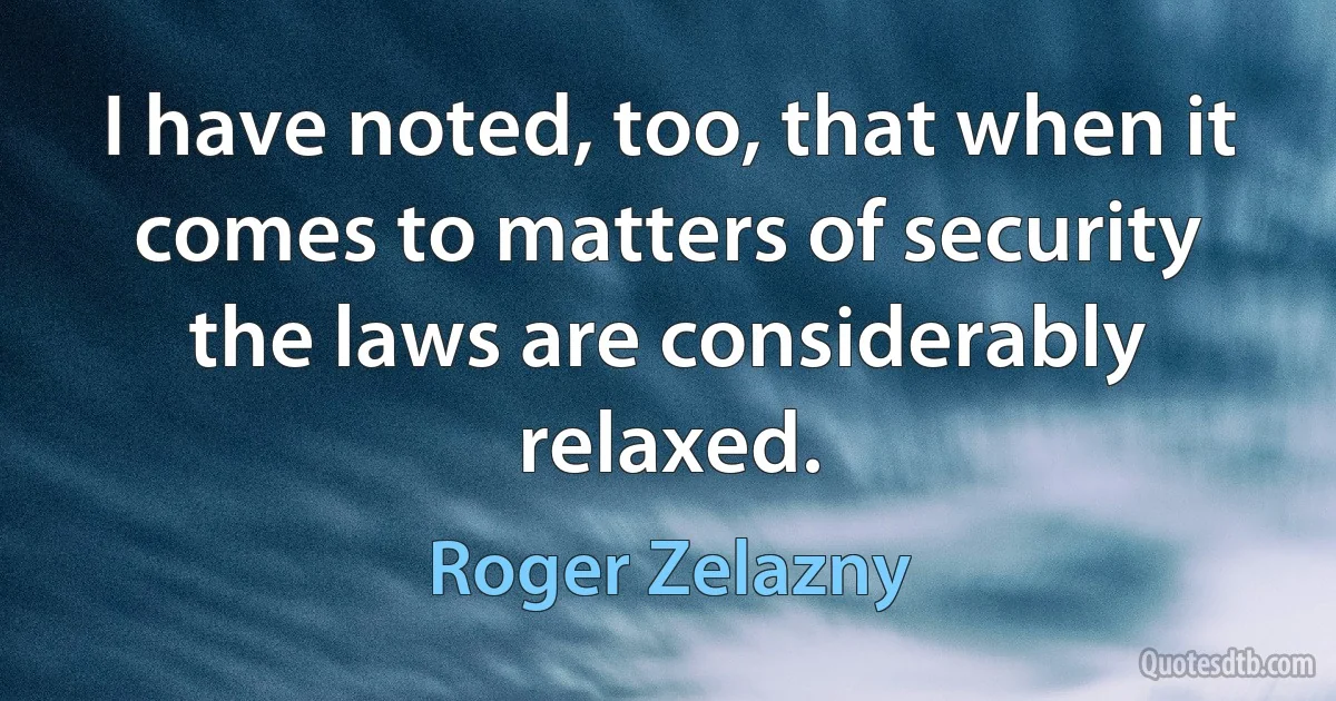 I have noted, too, that when it comes to matters of security the laws are considerably relaxed. (Roger Zelazny)