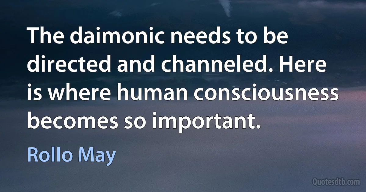 The daimonic needs to be directed and channeled. Here is where human consciousness becomes so important. (Rollo May)