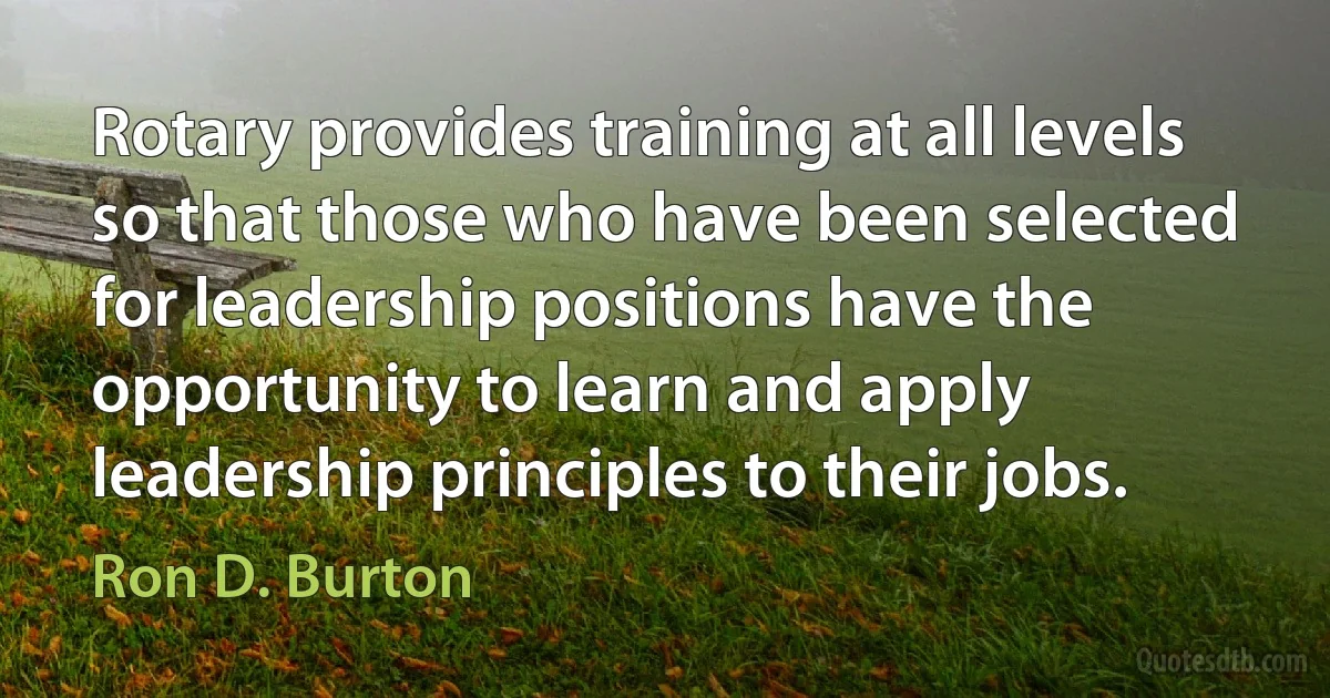 Rotary provides training at all levels so that those who have been selected for leadership positions have the opportunity to learn and apply leadership principles to their jobs. (Ron D. Burton)