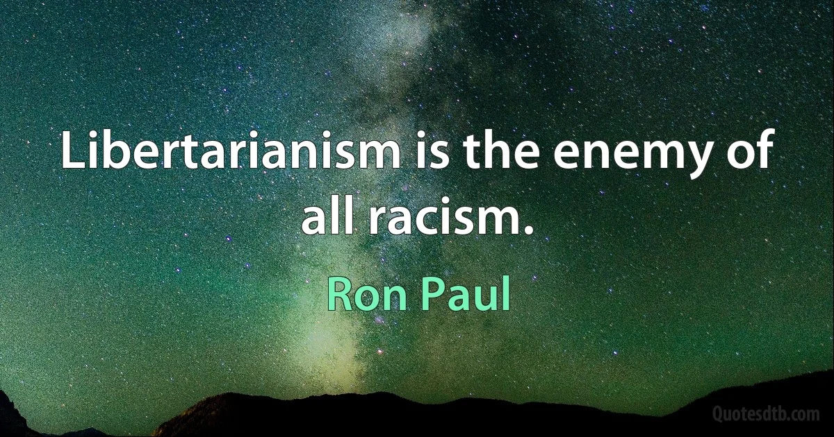 Libertarianism is the enemy of all racism. (Ron Paul)