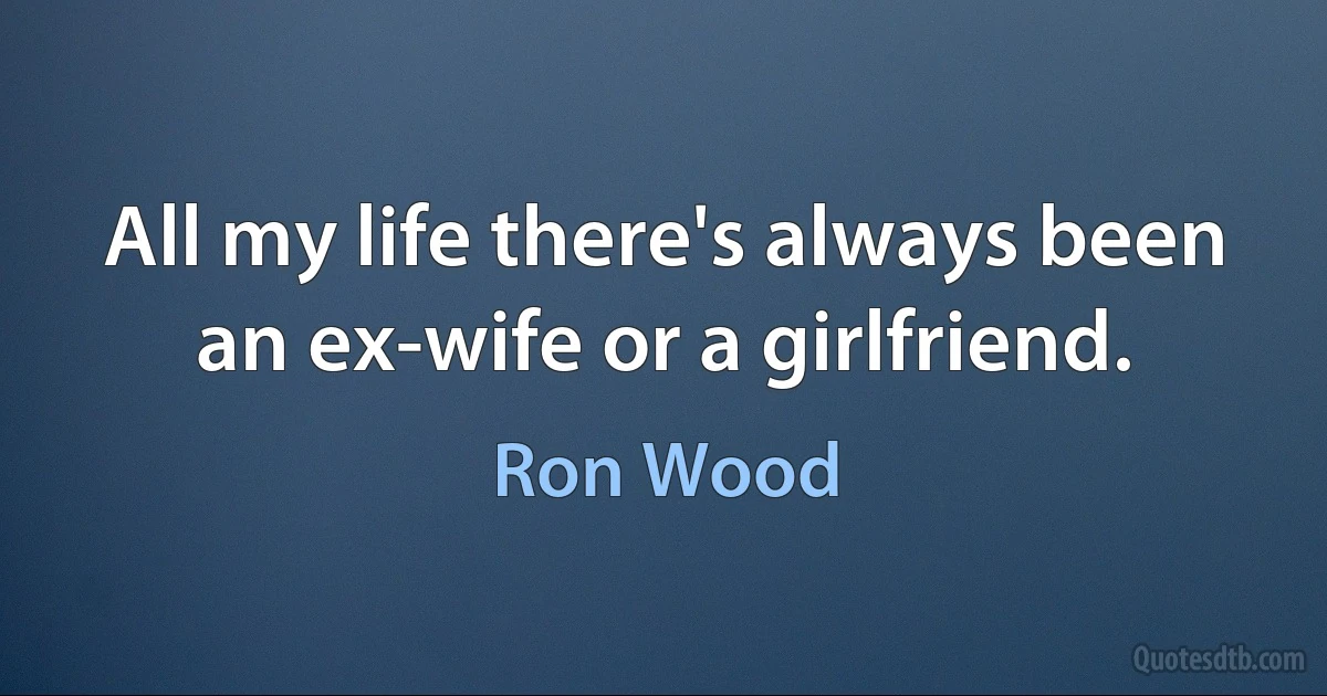 All my life there's always been an ex-wife or a girlfriend. (Ron Wood)