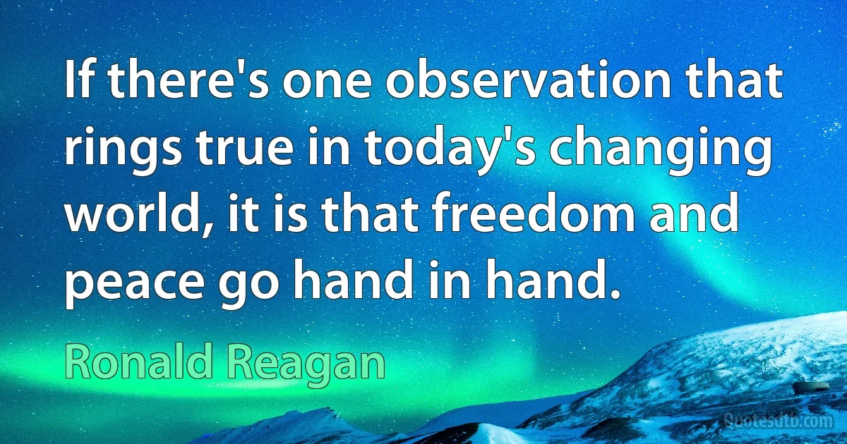 If there's one observation that rings true in today's changing world, it is that freedom and peace go hand in hand. (Ronald Reagan)