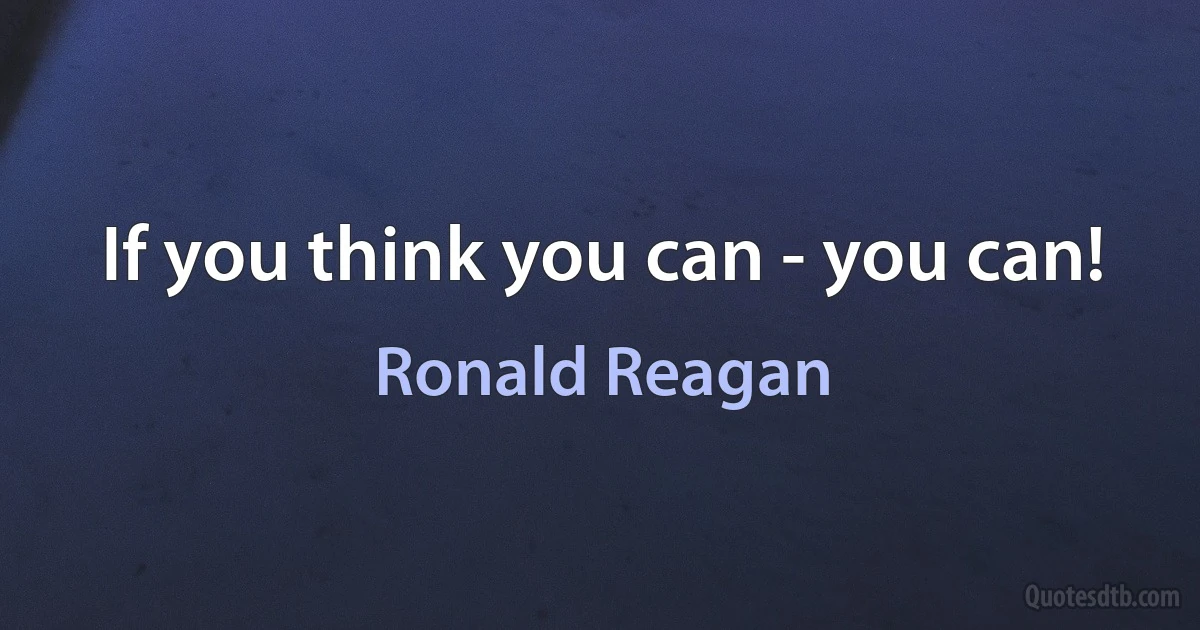 If you think you can - you can! (Ronald Reagan)