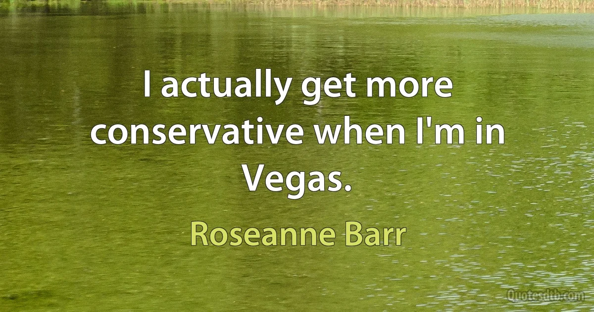 I actually get more conservative when I'm in Vegas. (Roseanne Barr)