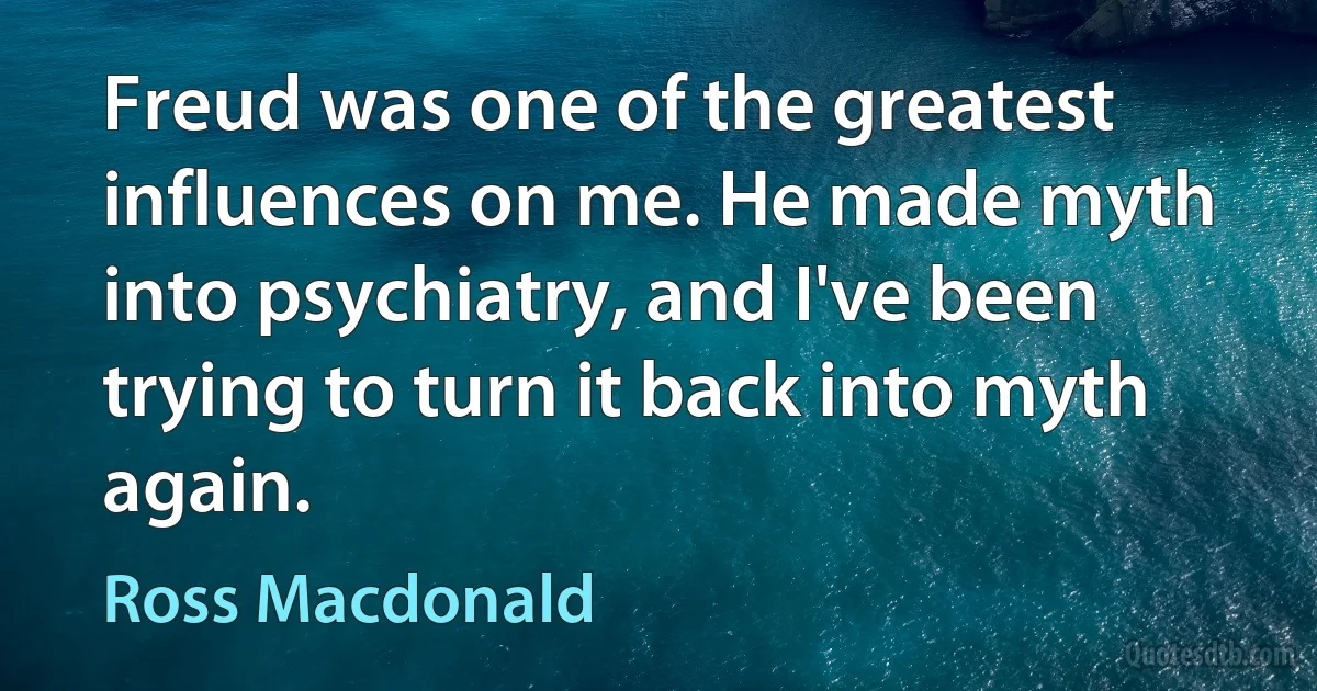 Freud was one of the greatest influences on me. He made myth into psychiatry, and I've been trying to turn it back into myth again. (Ross Macdonald)