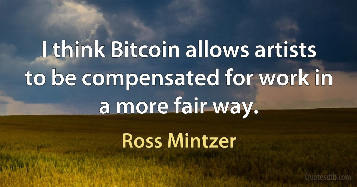 I think Bitcoin allows artists to be compensated for work in a more fair way. (Ross Mintzer)