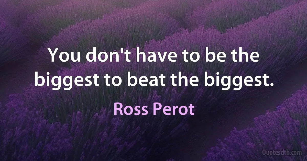 You don't have to be the biggest to beat the biggest. (Ross Perot)