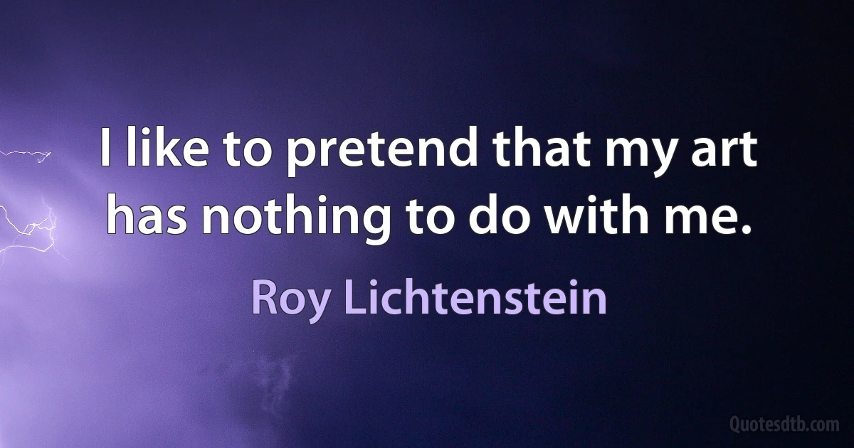 I like to pretend that my art has nothing to do with me. (Roy Lichtenstein)