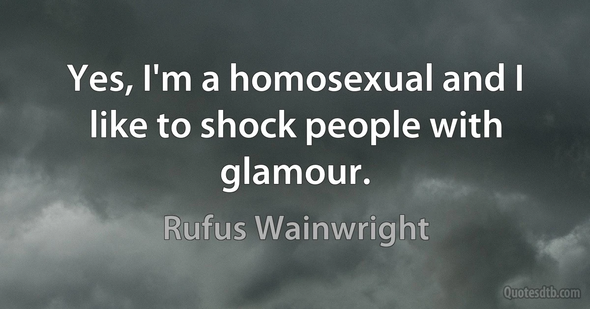 Yes, I'm a homosexual and I like to shock people with glamour. (Rufus Wainwright)