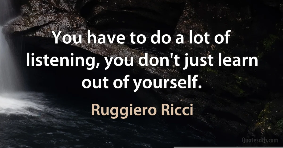 You have to do a lot of listening, you don't just learn out of yourself. (Ruggiero Ricci)