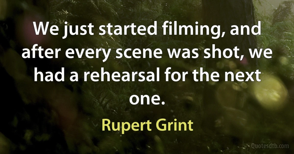 We just started filming, and after every scene was shot, we had a rehearsal for the next one. (Rupert Grint)