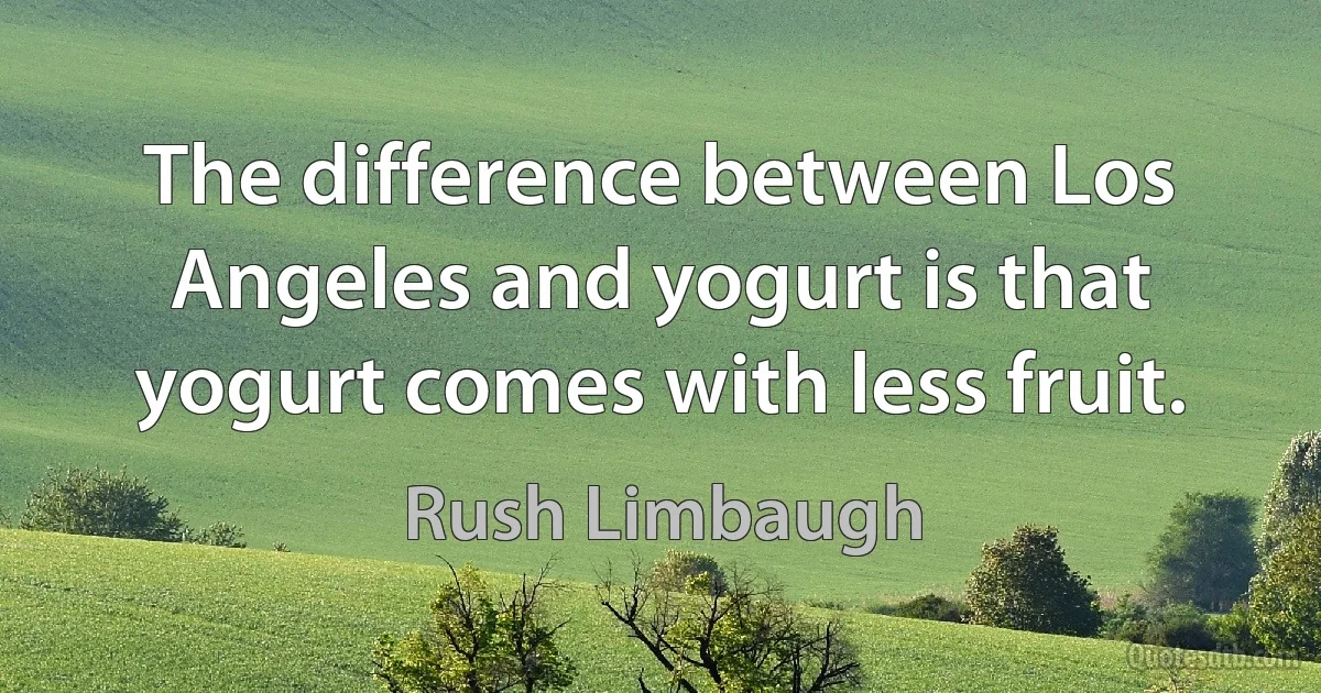 The difference between Los Angeles and yogurt is that yogurt comes with less fruit. (Rush Limbaugh)