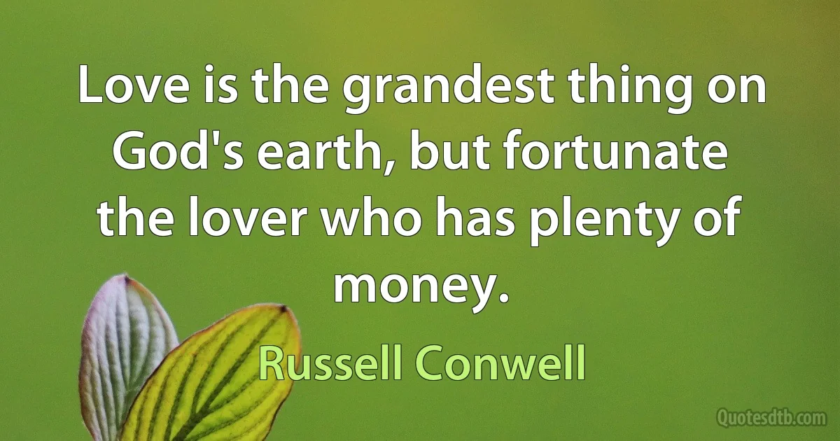 Love is the grandest thing on God's earth, but fortunate the lover who has plenty of money. (Russell Conwell)