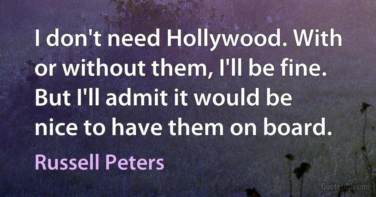 I don't need Hollywood. With or without them, I'll be fine. But I'll admit it would be nice to have them on board. (Russell Peters)