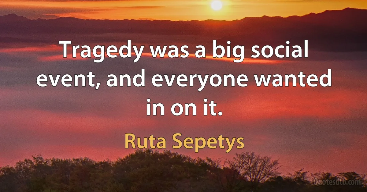 Tragedy was a big social event, and everyone wanted in on it. (Ruta Sepetys)