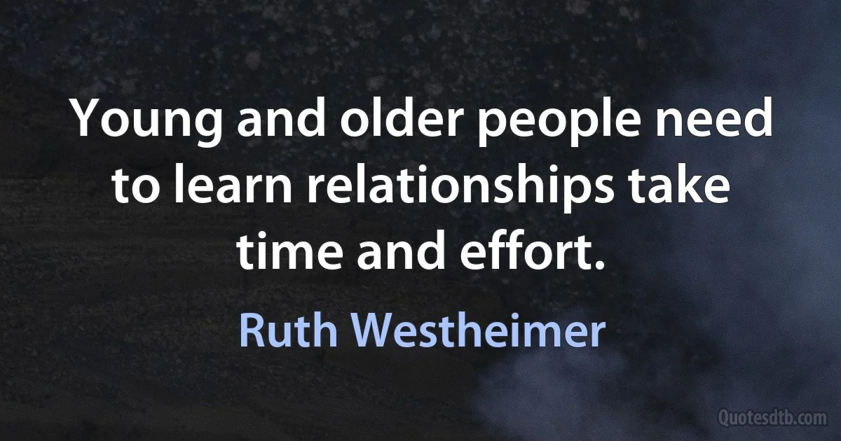 Young and older people need to learn relationships take time and effort. (Ruth Westheimer)