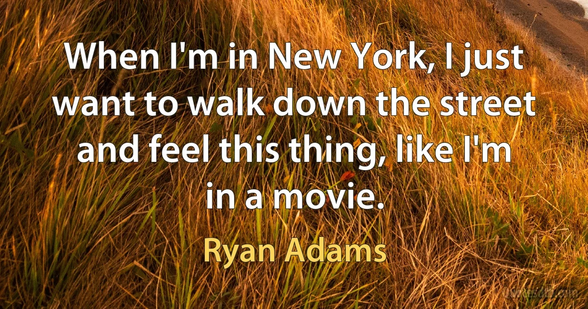 When I'm in New York, I just want to walk down the street and feel this thing, like I'm in a movie. (Ryan Adams)