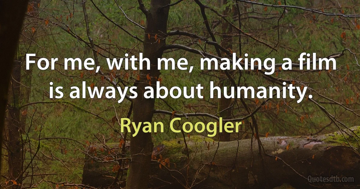 For me, with me, making a film is always about humanity. (Ryan Coogler)