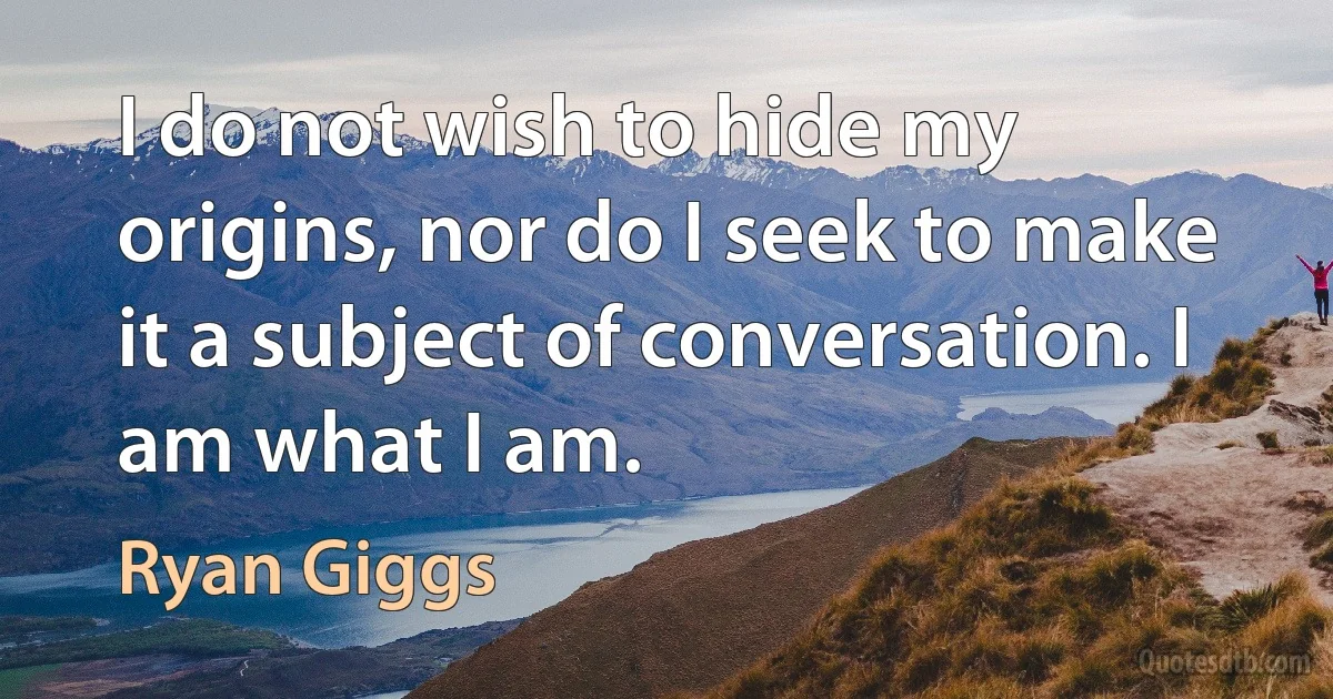 I do not wish to hide my origins, nor do I seek to make it a subject of conversation. I am what I am. (Ryan Giggs)