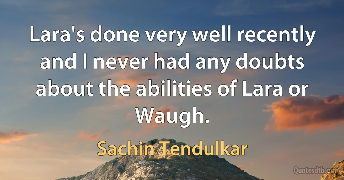 Lara's done very well recently and I never had any doubts about the abilities of Lara or Waugh. (Sachin Tendulkar)