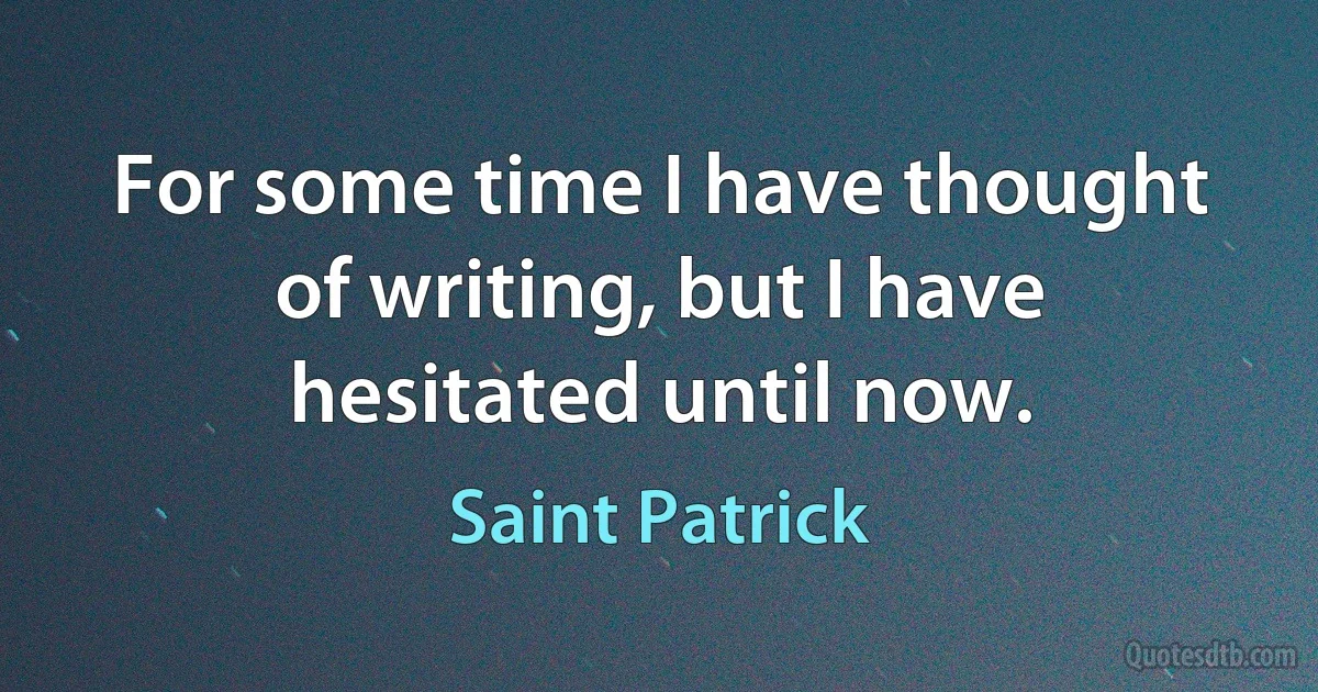 For some time I have thought of writing, but I have hesitated until now. (Saint Patrick)