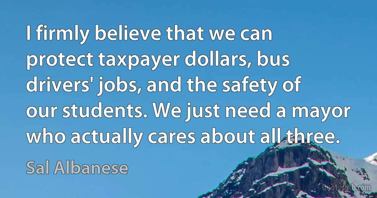 I firmly believe that we can protect taxpayer dollars, bus drivers' jobs, and the safety of our students. We just need a mayor who actually cares about all three. (Sal Albanese)