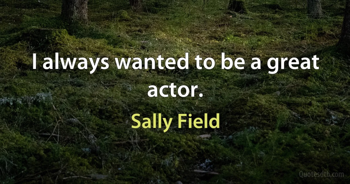 I always wanted to be a great actor. (Sally Field)