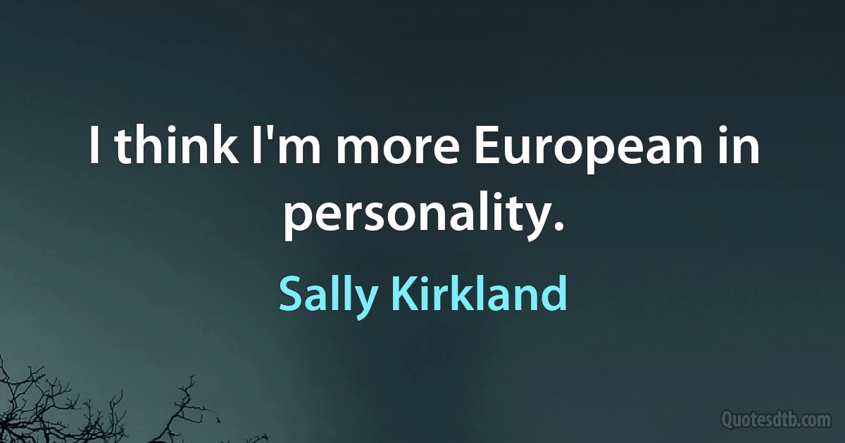 I think I'm more European in personality. (Sally Kirkland)