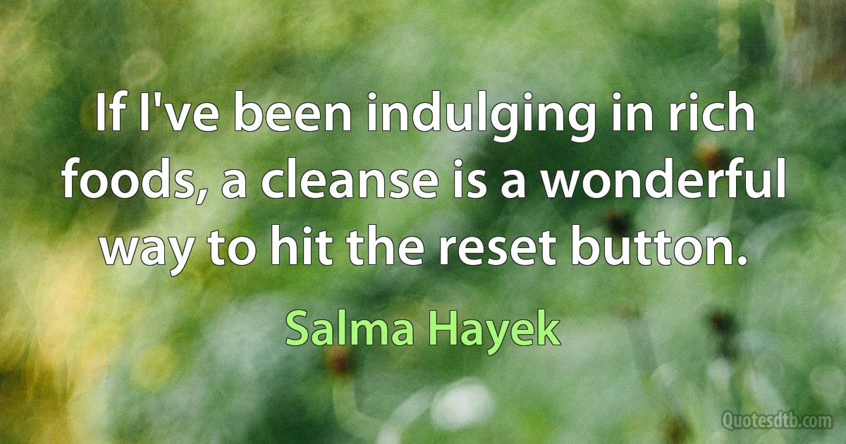 If I've been indulging in rich foods, a cleanse is a wonderful way to hit the reset button. (Salma Hayek)