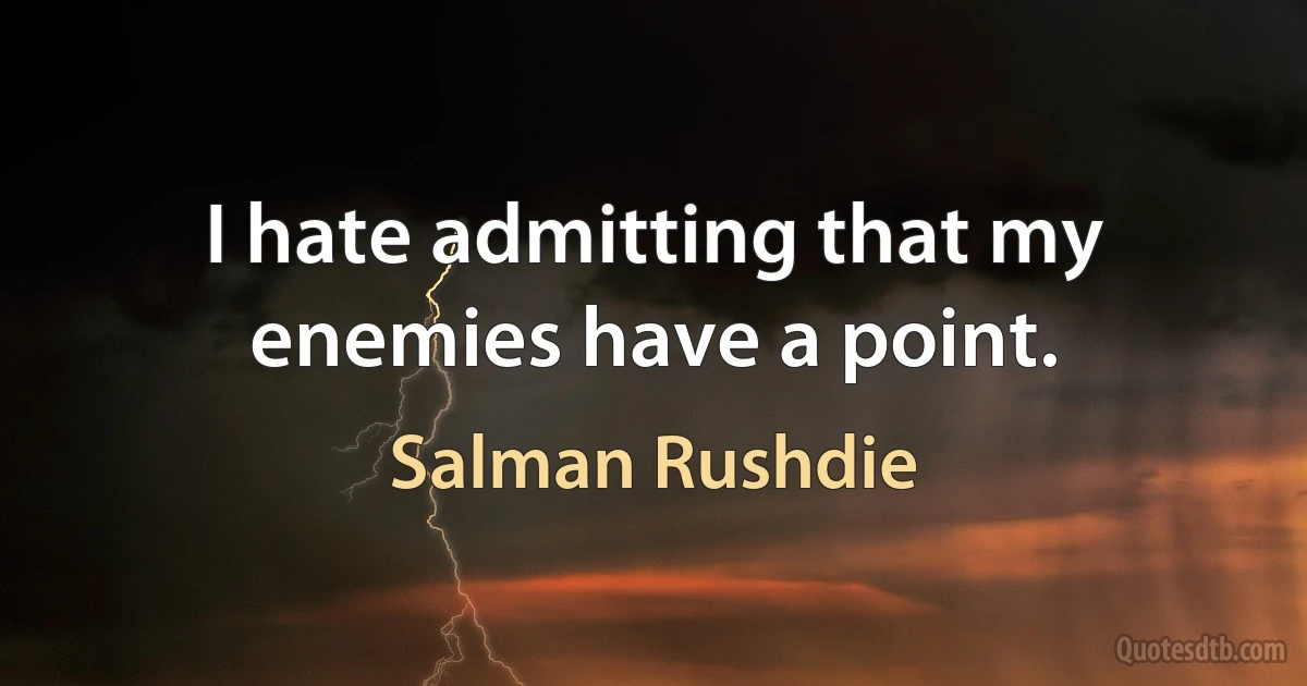 I hate admitting that my enemies have a point. (Salman Rushdie)