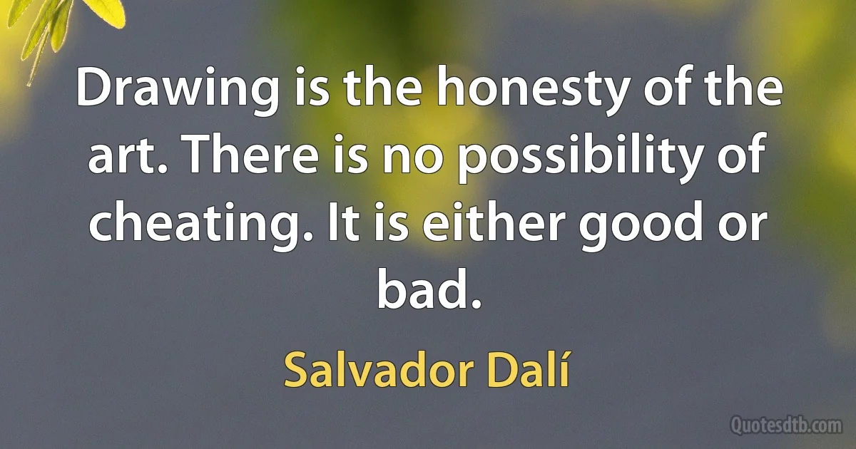 Drawing is the honesty of the art. There is no possibility of cheating. It is either good or bad. (Salvador Dalí)