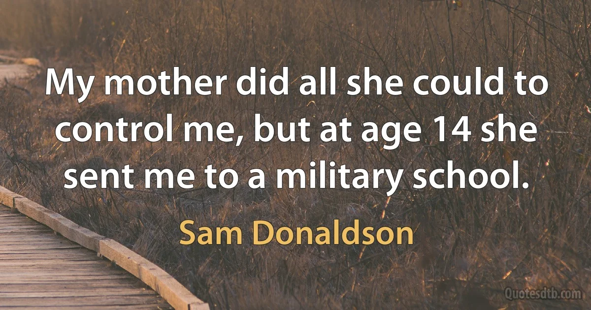 My mother did all she could to control me, but at age 14 she sent me to a military school. (Sam Donaldson)