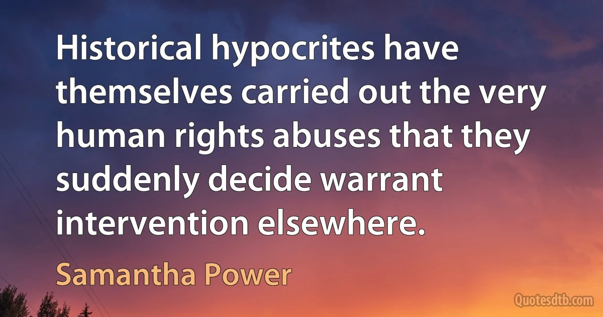 Historical hypocrites have themselves carried out the very human rights abuses that they suddenly decide warrant intervention elsewhere. (Samantha Power)