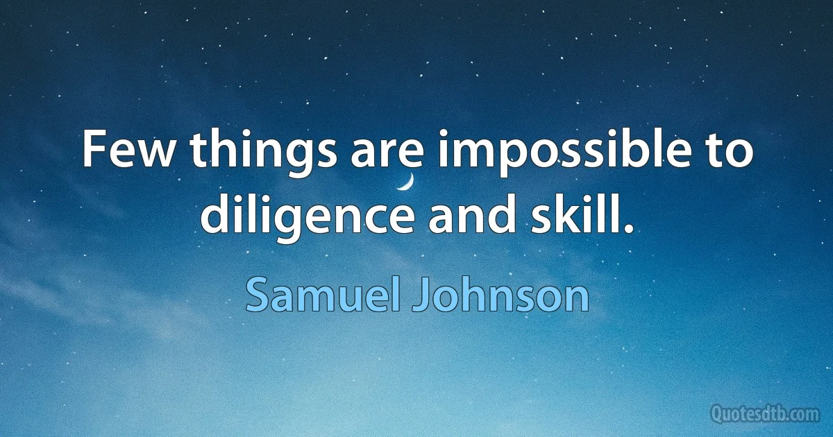 Few things are impossible to diligence and skill. (Samuel Johnson)