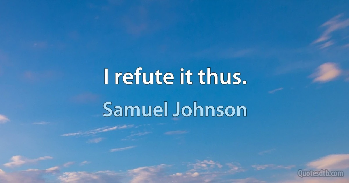 I refute it thus. (Samuel Johnson)