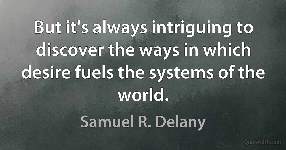 But it's always intriguing to discover the ways in which desire fuels the systems of the world. (Samuel R. Delany)