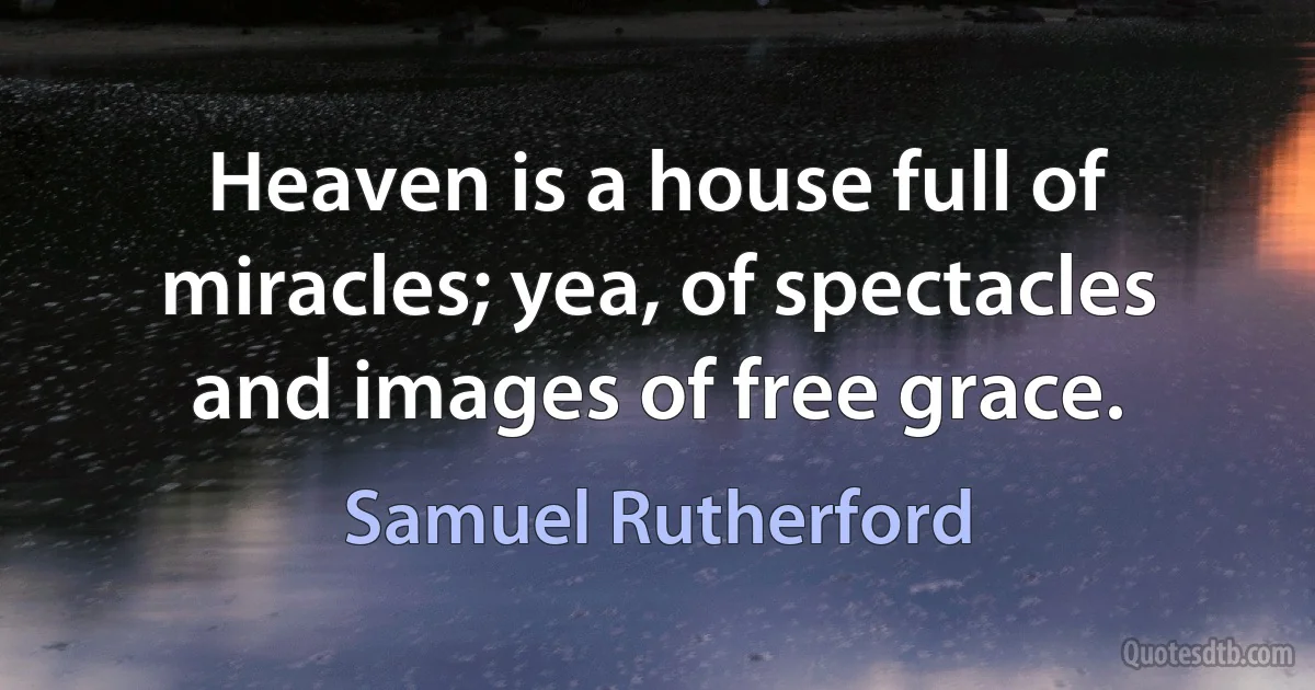 Heaven is a house full of miracles; yea, of spectacles and images of free grace. (Samuel Rutherford)