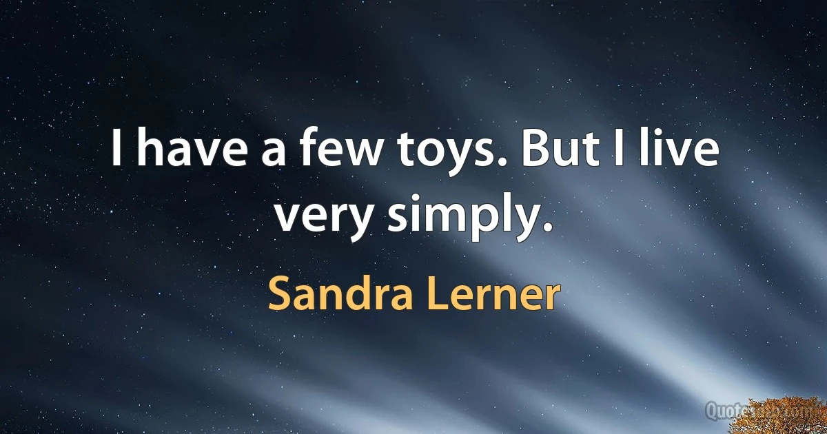 I have a few toys. But I live very simply. (Sandra Lerner)