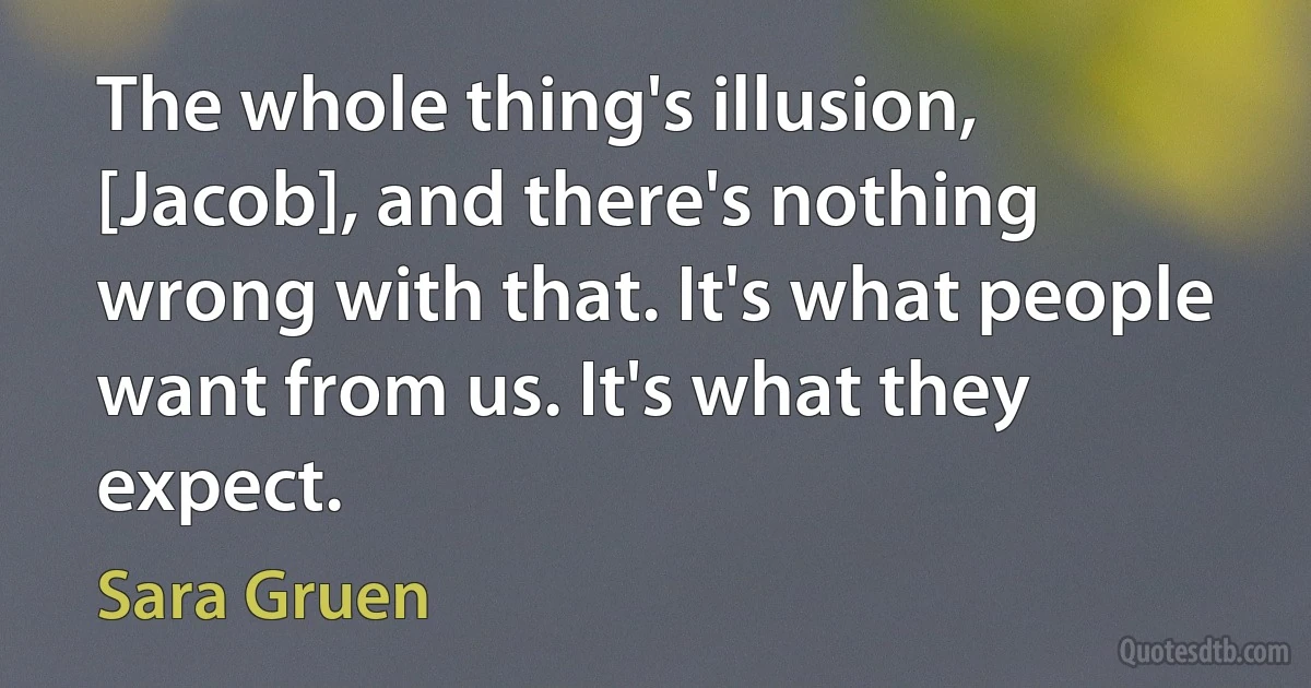 The whole thing's illusion, [Jacob], and there's nothing wrong with that. It's what people want from us. It's what they expect. (Sara Gruen)