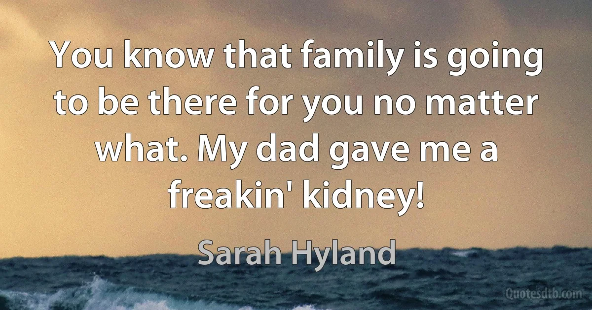 You know that family is going to be there for you no matter what. My dad gave me a freakin' kidney! (Sarah Hyland)