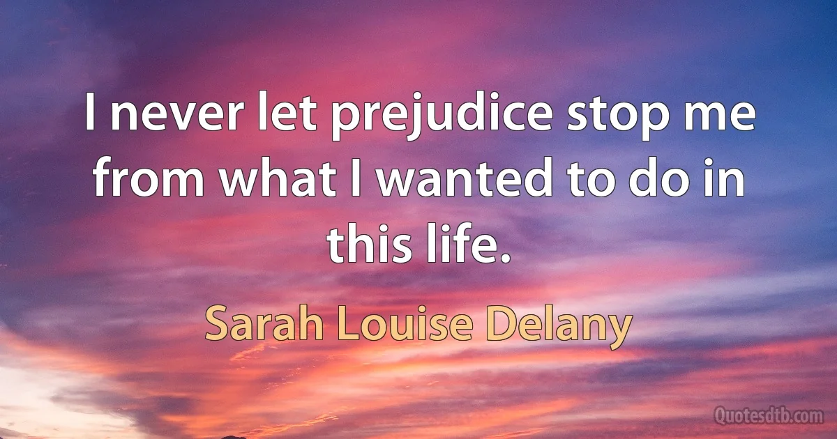 I never let prejudice stop me from what I wanted to do in this life. (Sarah Louise Delany)