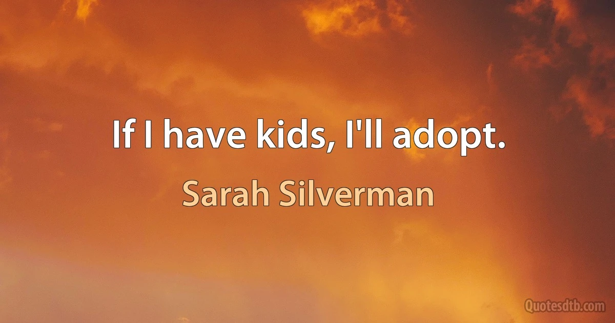 If I have kids, I'll adopt. (Sarah Silverman)