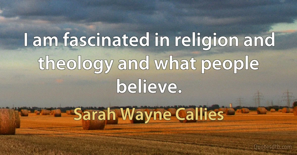 I am fascinated in religion and theology and what people believe. (Sarah Wayne Callies)