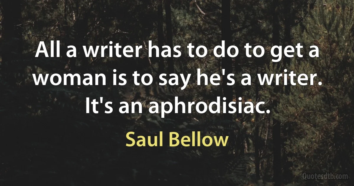 All a writer has to do to get a woman is to say he's a writer. It's an aphrodisiac. (Saul Bellow)