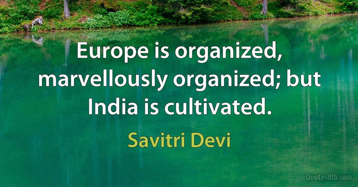 Europe is organized, marvellously organized; but India is cultivated. (Savitri Devi)