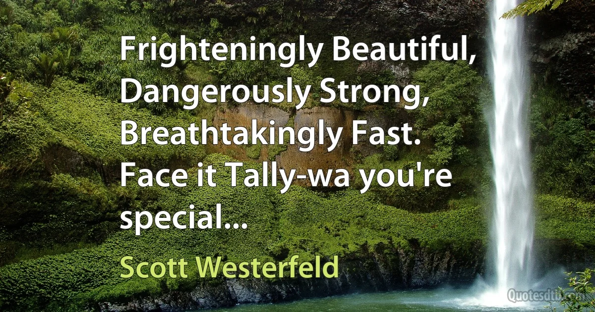 Frighteningly Beautiful, Dangerously Strong, Breathtakingly Fast.
Face it Tally-wa you're special... (Scott Westerfeld)