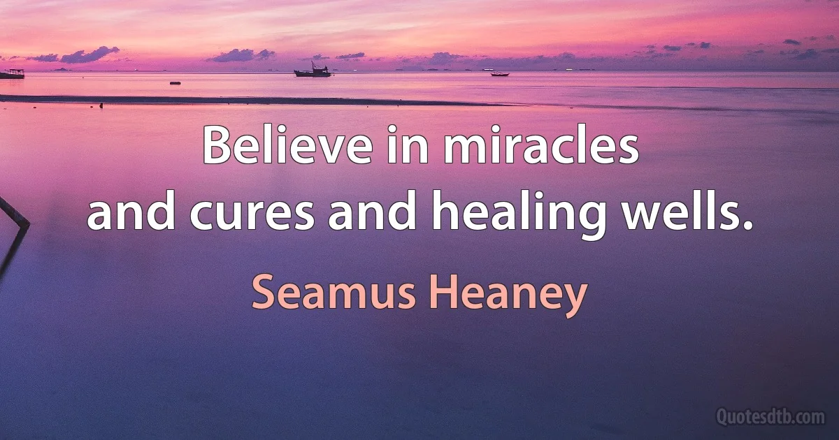 Believe in miracles
and cures and healing wells. (Seamus Heaney)