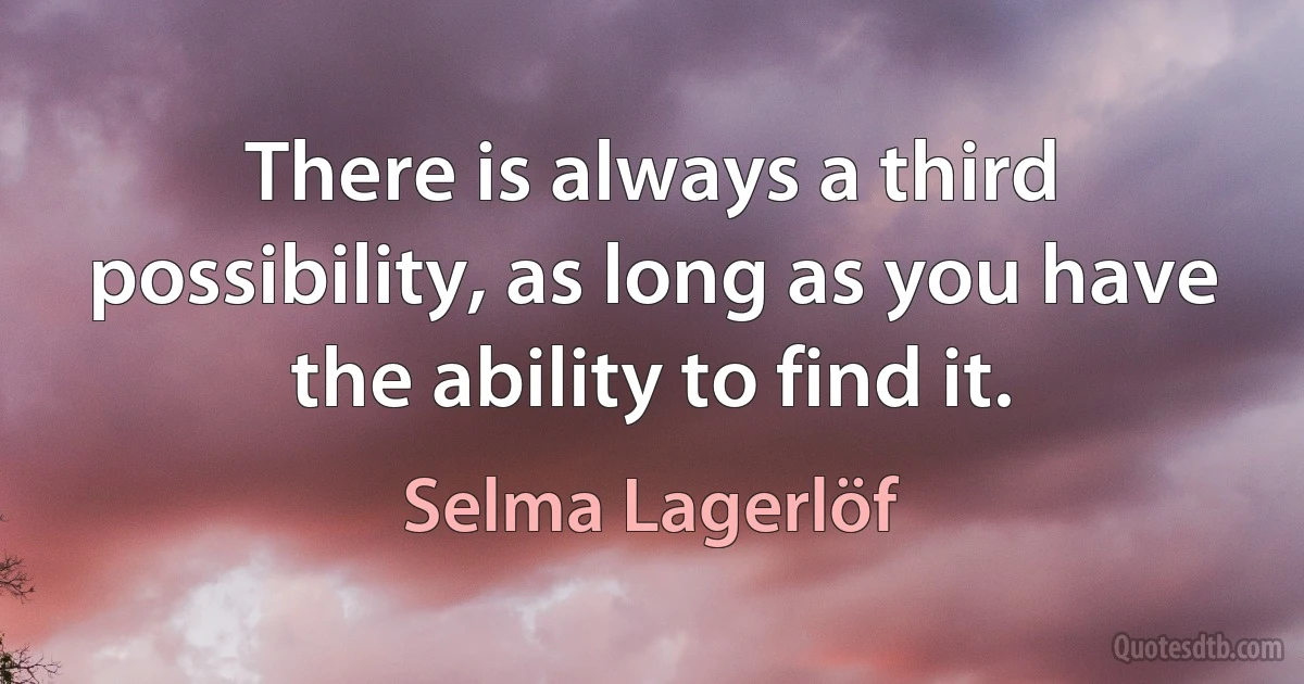 There is always a third possibility, as long as you have the ability to find it. (Selma Lagerlöf)